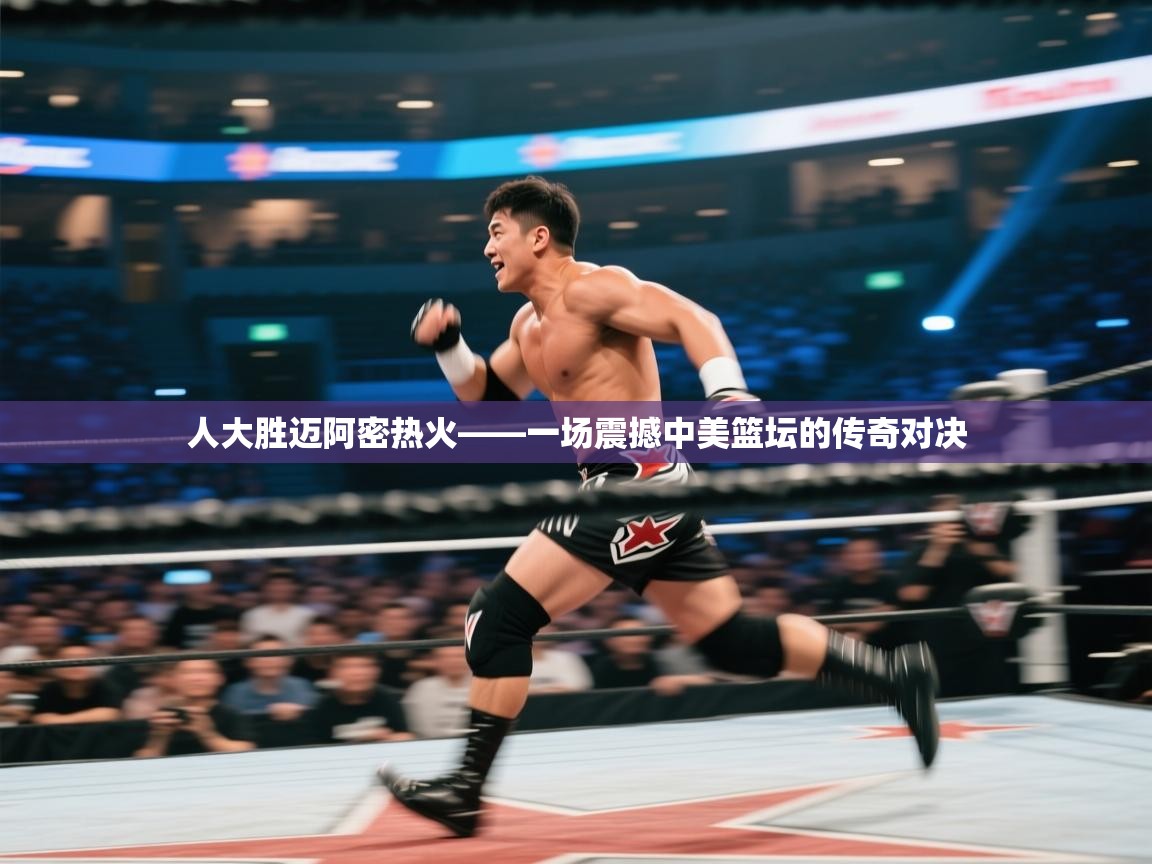 人大胜迈阿密热火——一场震撼中美篮坛的传奇对决 第2张