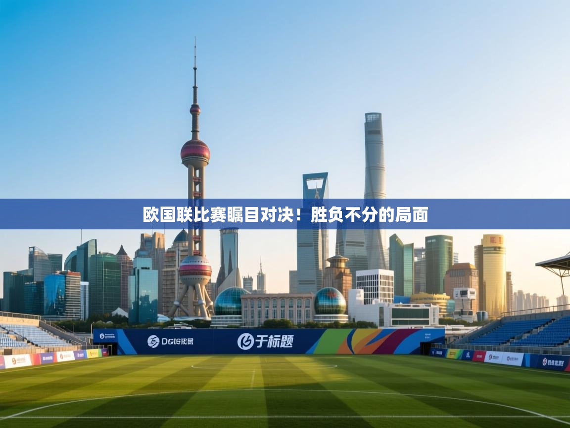 欧国联比赛瞩目对决！胜负不分的局面