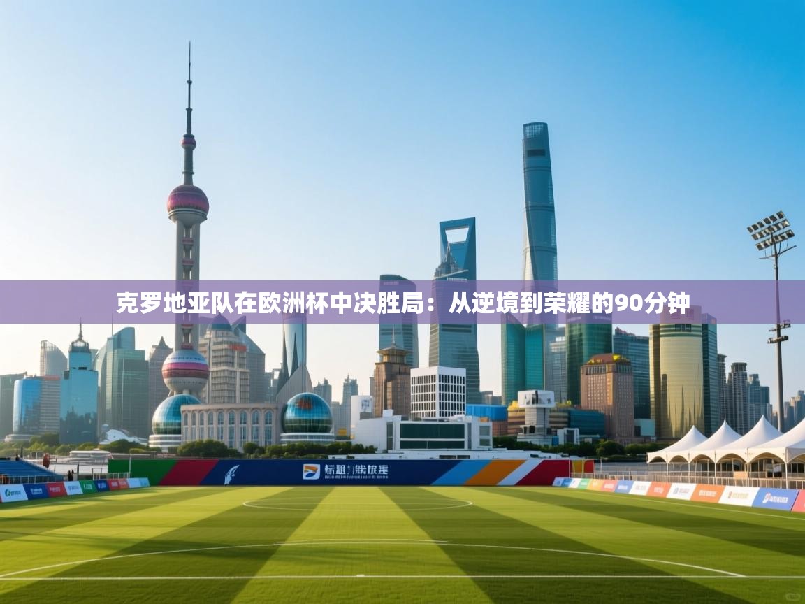 克罗地亚队在欧洲杯中决胜局:从逆境到荣耀的90分钟 第1张