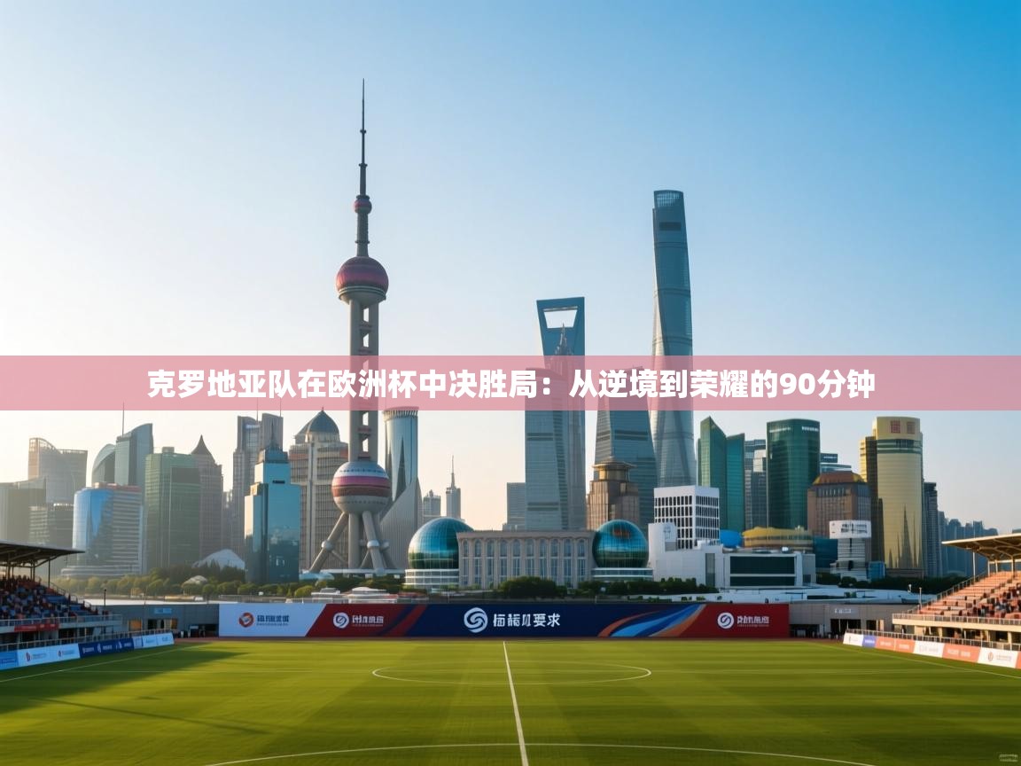 克罗地亚队在欧洲杯中决胜局:从逆境到荣耀的90分钟 第2张